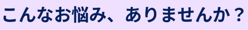 こんなお悩み、ありませんか？